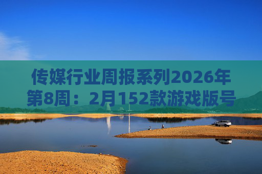 传媒行业周报系列2026年第8周：2月152款游戏版号落地 ANTHROPIC指控国产模型“蒸馏”