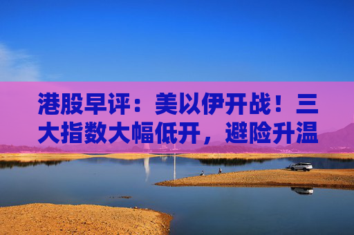 港股早评：美以伊开战！三大指数大幅低开，避险升温，黄金股、石油股大涨  第1张
