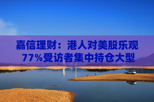 嘉信理财：港人对美股乐观 77%受访者集中持仓大型科技美股