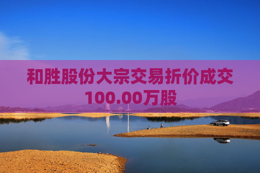 和胜股份大宗交易折价成交100.00万股  第1张