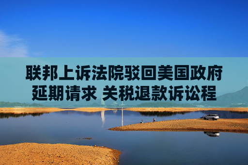 联邦上诉法院驳回美国政府延期请求 关税退款诉讼程序重启
