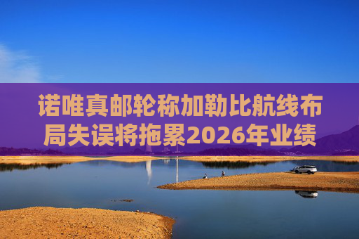 诺唯真邮轮称加勒比航线布局失误将拖累2026年业绩