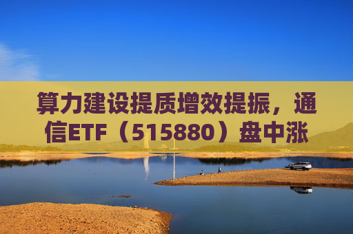 算力建设提质增效提振，通信ETF（515880）盘中涨近2%，近20日资金净流入超10亿元