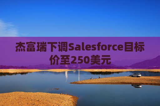 杰富瑞下调Salesforce目标价至250美元