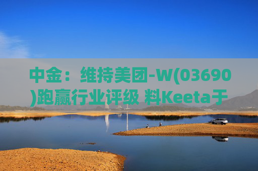 中金：维持美团-W(03690)跑赢行业评级 料Keeta于巴西推行精细化营运