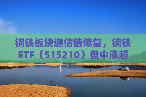 钢铁板块迎估值修复，钢铁ETF（515210）盘中涨超1%，上一交易日净流入超8000万元