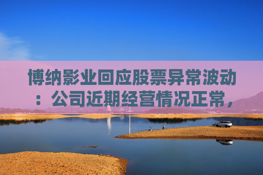博纳影业回应股票异常波动：公司近期经营情况正常，不存在未披露重大事项