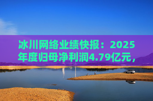 冰川网络业绩快报：2025年度归母净利润4.79亿元，同比扭亏