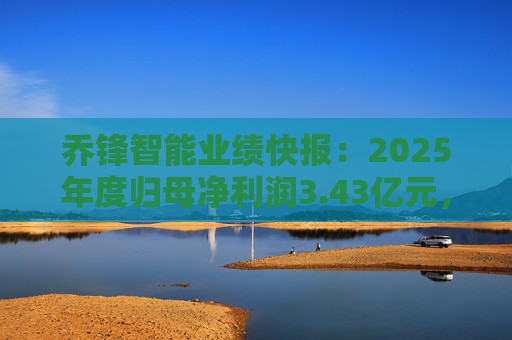 乔锋智能业绩快报：2025年度归母净利润3.43亿元，同比增长67.11%