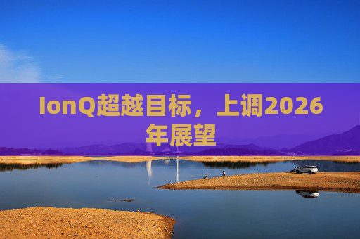 IonQ超越目标，上调2026年展望