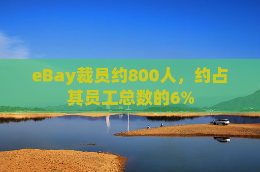 eBay裁员约800人，约占其员工总数的6%
