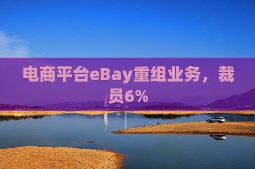 电商平台eBay重组业务，裁员6%  第1张