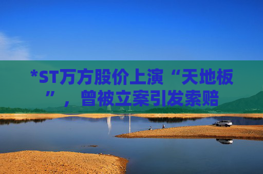 *ST万方股价上演“天地板”,曾被立案引发索赔 第1张 *ST万方股价上演“天地板”,曾被立案引发索赔 第1张