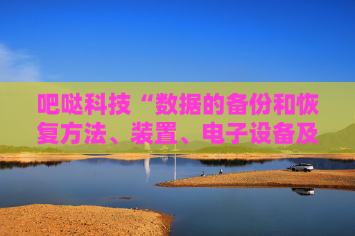 吧哒科技“数据的备份和恢复方法、装置、电子设备及存储介质”专利获授权