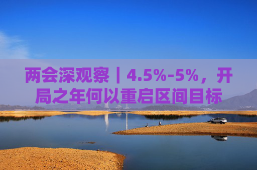 两会深观察｜4.5%-5%，开局之年何以重启区间目标