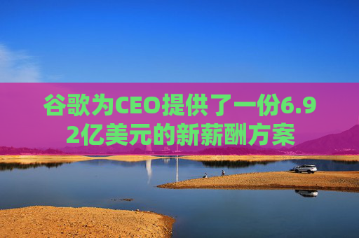 谷歌为CEO提供了一份6.92亿美元的新薪酬方案