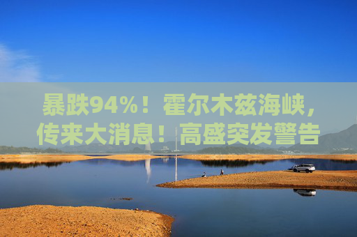 暴跌94%！霍尔木兹海峡，传来大消息！高盛突发警告！  第1张