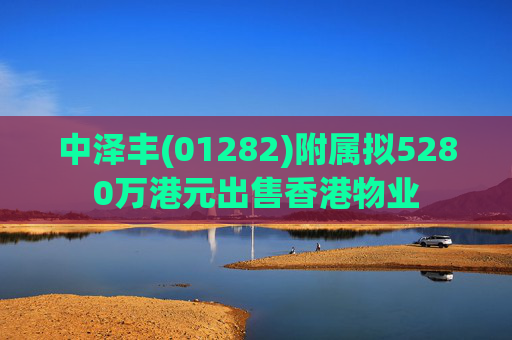 中泽丰(01282)附属拟5280万港元出售香港物业  第1张