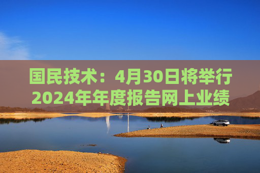 国民技术:4月30日将举行2024年年度报告网上业绩说明会