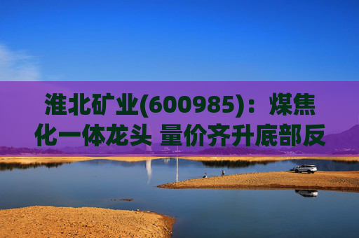 淮北矿业(600985)：煤焦化一体龙头 量价齐升底部反转  第1张
