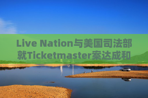 Live Nation与美国司法部就Ticketmaster案达成和解  第1张