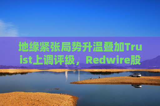 地缘紧张局势升温叠加Truist上调评级，Redwire股价逆市走高