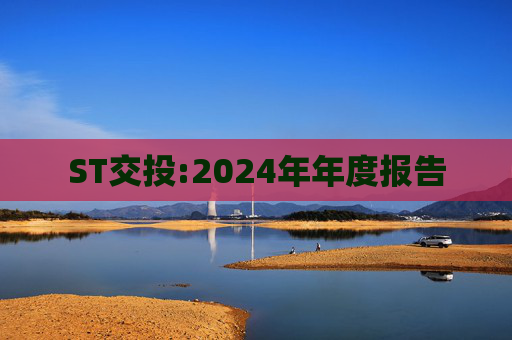 ST交投:2024年年度报告  第1张
