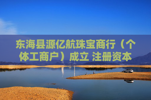 东海县源亿航珠宝商行（个体工商户）成立 注册资本3万人民币