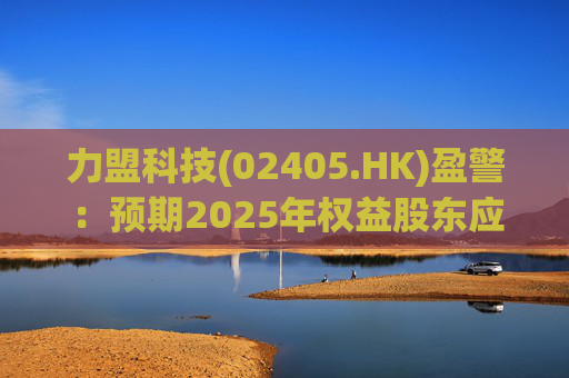 力盟科技(02405.HK)盈警：预期2025年权益股东应占亏损约430万美元至470万美元  第1张