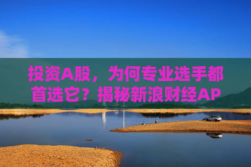 投资A股，为何专业选手都首选它？揭秘新浪财经APP的四大“杀手锏”