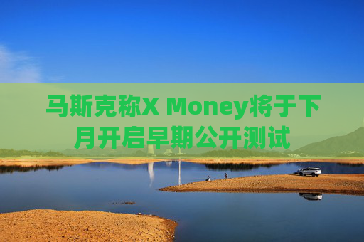 马斯克称X Money将于下月开启早期公开测试