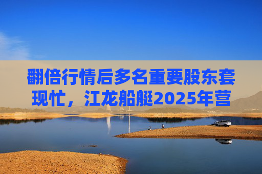 翻倍行情后多名重要股东套现忙，江龙船艇2025年营收腰斩净利润迎上市首亏  第1张