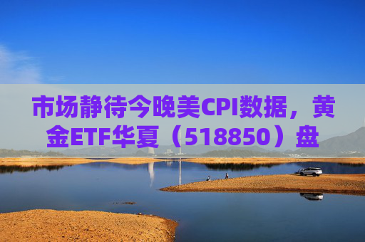 市场静待今晚美CPI数据，黄金ETF华夏（518850）盘中震荡涨0.21%