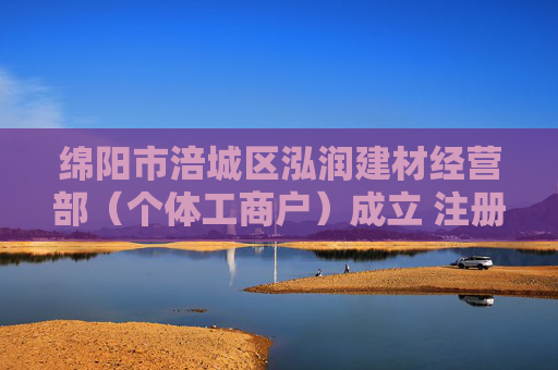 绵阳市涪城区泓润建材经营部（个体工商户）成立 注册资本10万人民币