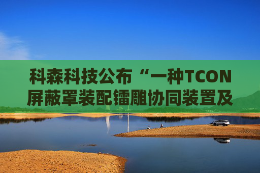 科森科技公布“一种TCON屏蔽罩装配镭雕协同装置及方法”专利