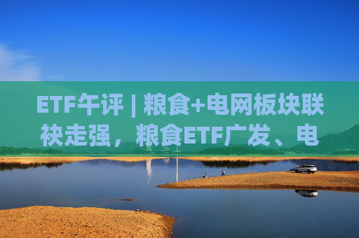 ETF午评 | 粮食+电网板块联袂走强，粮食ETF广发、电网设备ETF涨2%  第1张