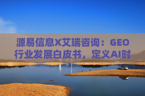 源易信息X艾瑞咨询：GEO行业发展白皮书，定义AI时代品牌真实力量