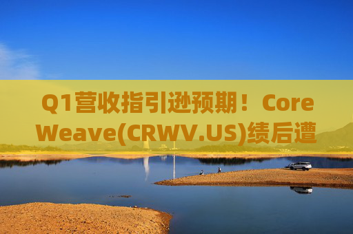 Q1营收指引逊预期！CoreWeave(CRWV.US)绩后遭花旗“补刀”：2026年EPS预测被砍近4美元