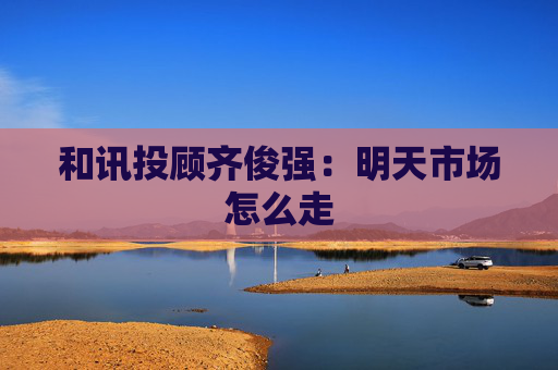 和讯投顾齐俊强：明天市场怎么走