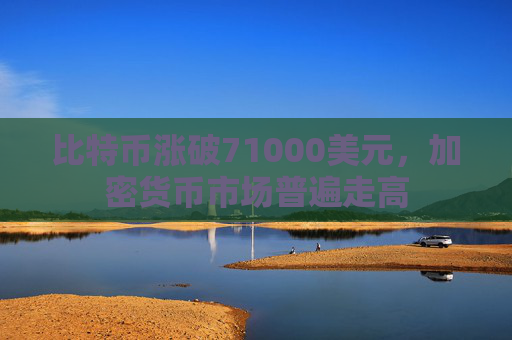 比特币涨破71000美元，加密货币市场普遍走高