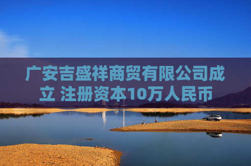 广安吉盛祥商贸有限公司成立 注册资本10万人民币