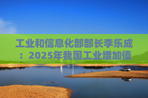 工业和信息化部部长李乐成：2025年我国工业增加值41.7万亿元，世界第一制造大国地位进一步巩固  第1张