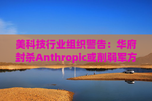美科技行业组织警告：华府封杀Anthropic或削弱军方获取服务的能力