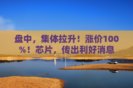 盘中，集体拉升！涨价100%！芯片，传出利好消息  第1张