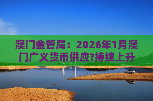 澳门金管局：2026年1月澳门广义货币供应?持续上升 流通货币及活期存款分别上升2.8%及5.2%  第1张