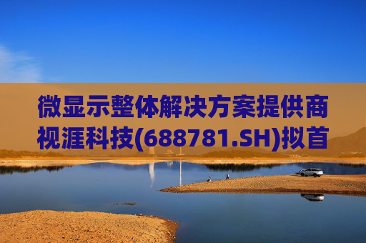 微显示整体解决方案提供商视涯科技(688781.SH)拟首次公开发行1亿股