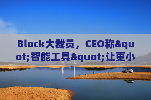 Block大裁员，CEO称"智能工具"让更小的团队能做更多事情  第1张
