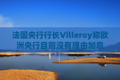 法国央行行长Villeroy称欧洲央行目前没有理由加息