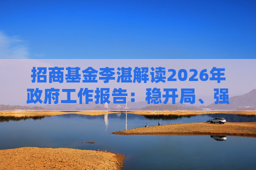 招商基金李湛解读2026年政府工作报告：稳开局、强创新、扩内需，为“十五五”高质量发展奠基础