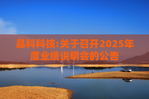 晶科科技:关于召开2025年度业绩说明会的公告